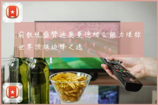 前教练盛赞迪奥曼德综合能力堪称世界顶级边锋之选