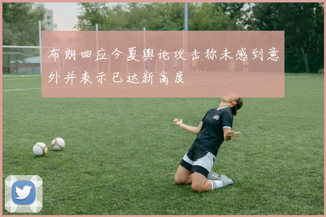 布朗回应今夏舆论攻击称未感到意外并表示已达新高度