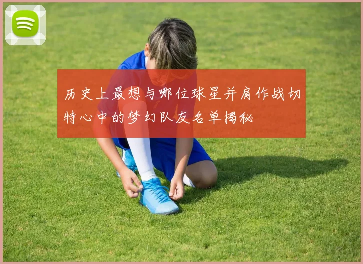 历史上最想与哪位球星并肩作战切特心中的梦幻队友名单揭秘