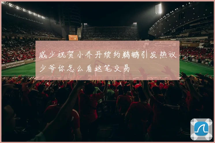 威少祝贺小乔丹续约鹈鹕引发热议少爷你怎么看这笔交易