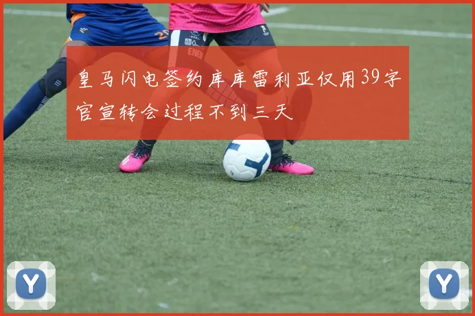 皇马闪电签约库库雷利亚仅用39字官宣转会过程不到三天