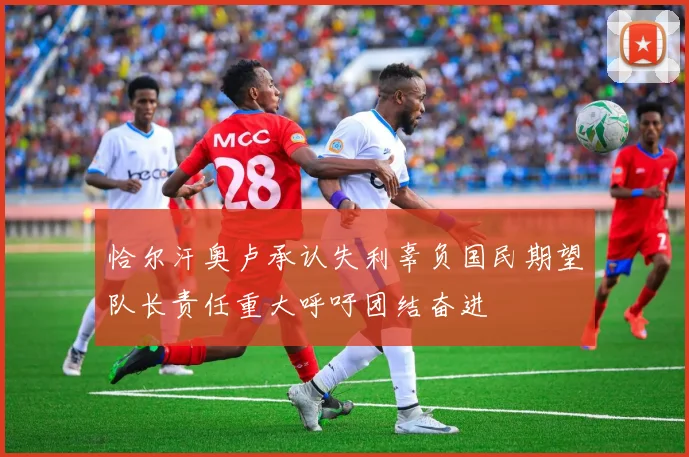 恰尔汗奥卢承认失利辜负国民期望队长责任重大呼吁团结奋进