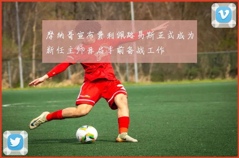 摩纳哥宣布费利佩路易斯正式成为新任主帅开启季前备战工作