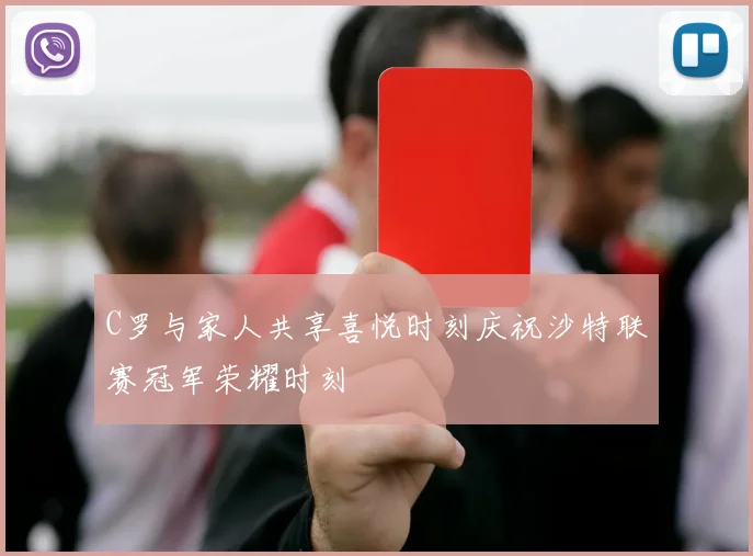 C罗与家人共享喜悦时刻庆祝沙特联赛冠军荣耀时刻