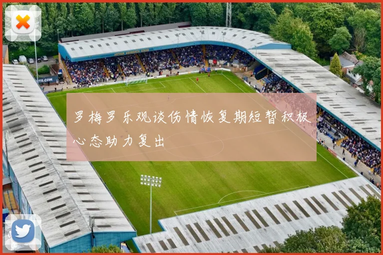 罗梅罗乐观谈伤情恢复期短暂积极心态助力复出