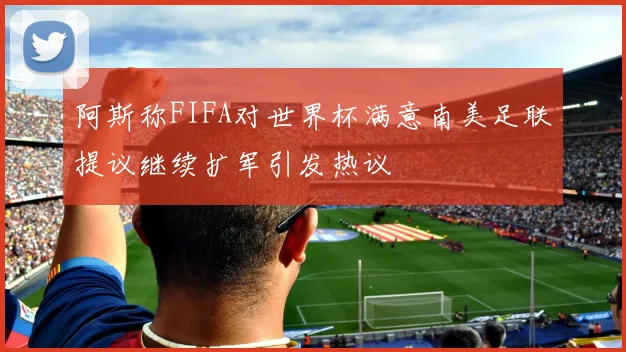 阿斯称FIFA对世界杯满意南美足联提议继续扩军引发热议