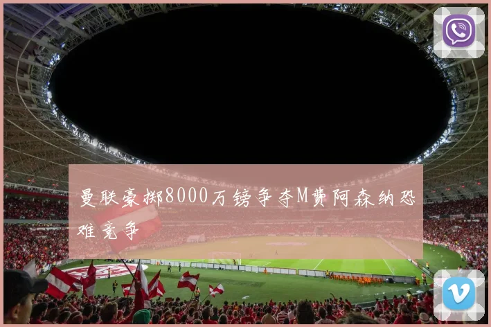 曼联豪掷8000万镑争夺M费阿森纳恐难竞争
