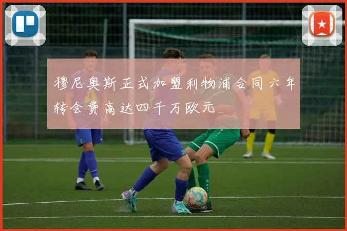 穆尼奥斯正式加盟利物浦合同六年转会费高达四千万欧元