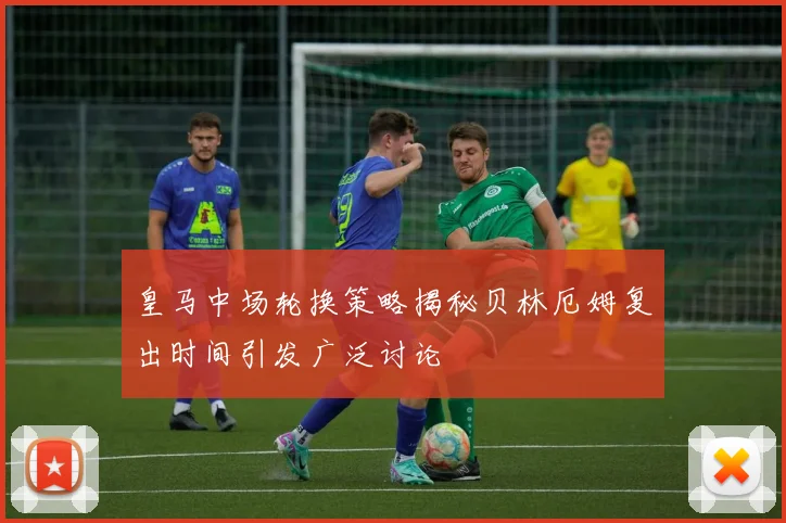 皇马中场轮换策略揭秘贝林厄姆复出时间引发广泛讨论
