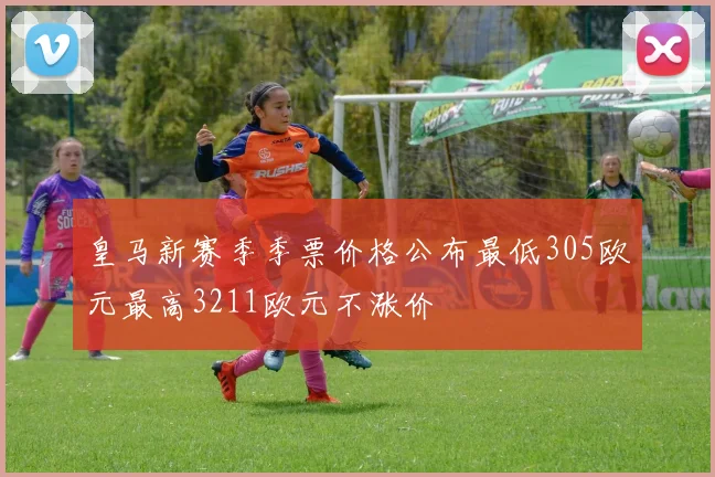 皇马新赛季季票价格公布最低305欧元最高3211欧元不涨价