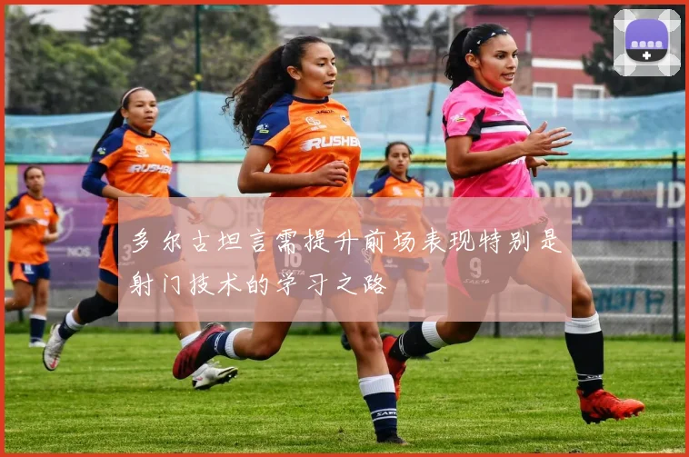 多尔古坦言需提升前场表现特别是射门技术的学习之路