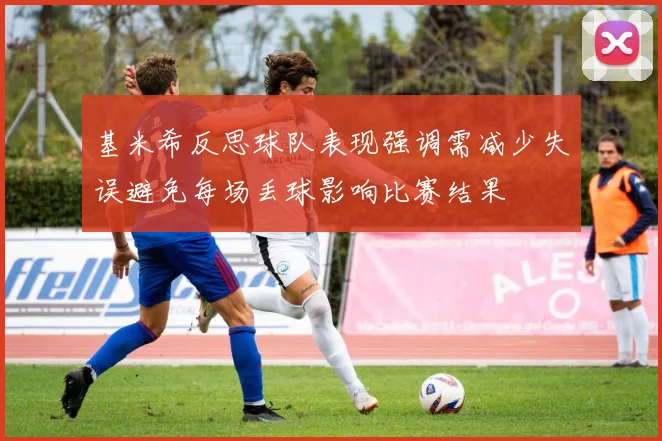 基米希反思球队表现强调需减少失误避免每场丢球影响比赛结果