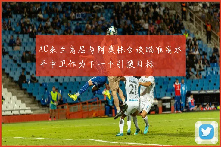 AC米兰高层与阿莫林会谈瞄准高水平中卫作为下一个引援目标