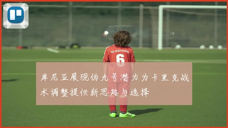 库尼亚展现伪九号潜力为卡里克战术调整提供新思路与选择