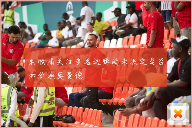 利物浦关注多名边锋尚未决定是否加价迪奥曼德