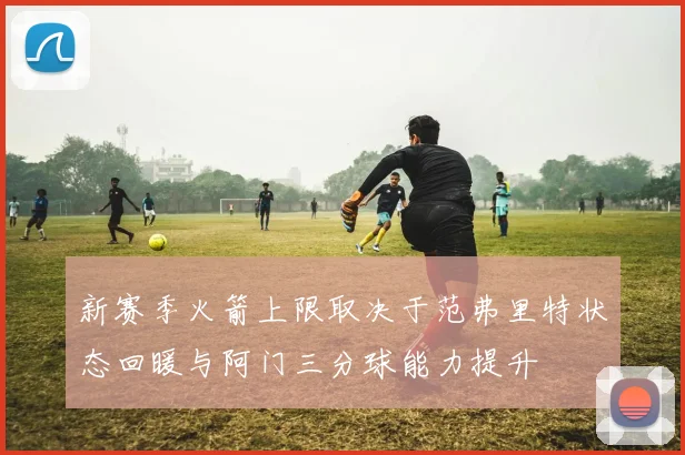 新赛季火箭上限取决于范弗里特状态回暖与阿门三分球能力提升