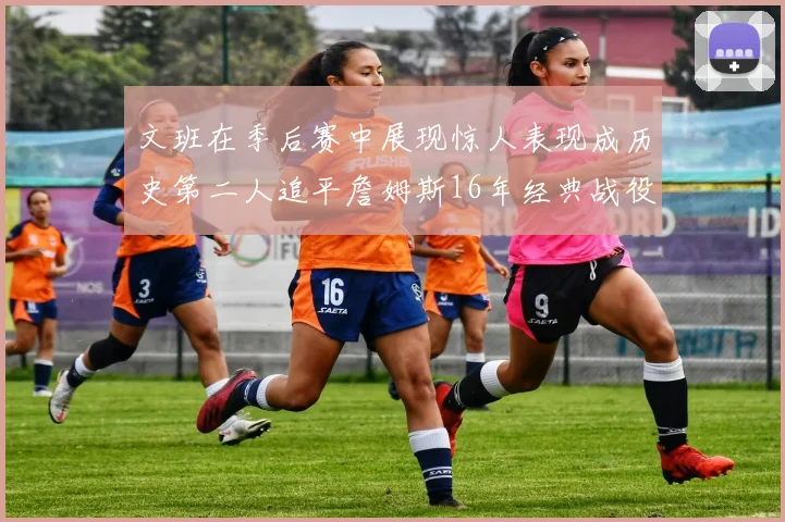 文班在季后赛中展现惊人表现成历史第二人追平詹姆斯16年经典战役记录