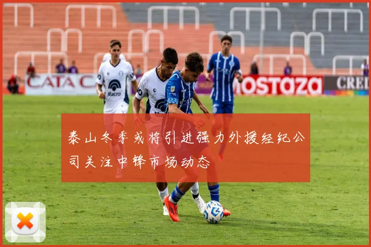 泰山冬季或将引进强力外援经纪公司关注中锋市场动态