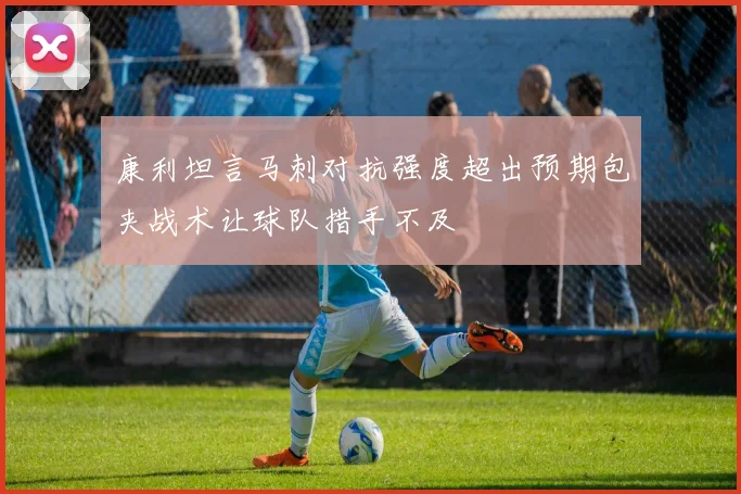 康利坦言马刺对抗强度超出预期包夹战术让球队措手不及