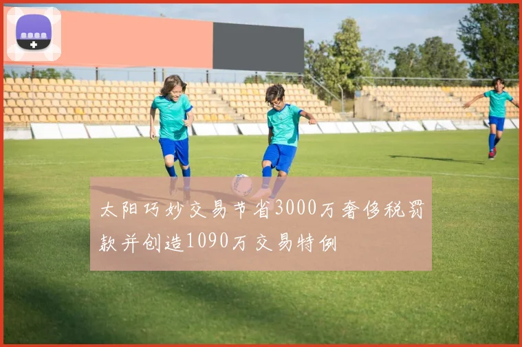太阳巧妙交易节省3000万奢侈税罚款并创造1090万交易特例