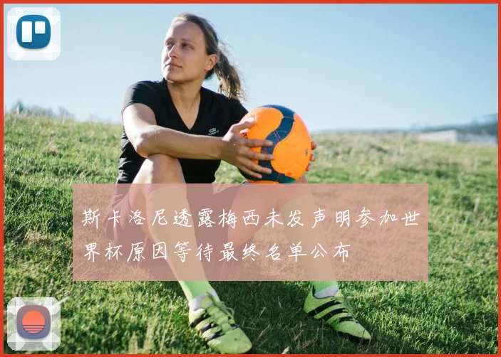 斯卡洛尼透露梅西未发声明参加世界杯原因等待最终名单公布