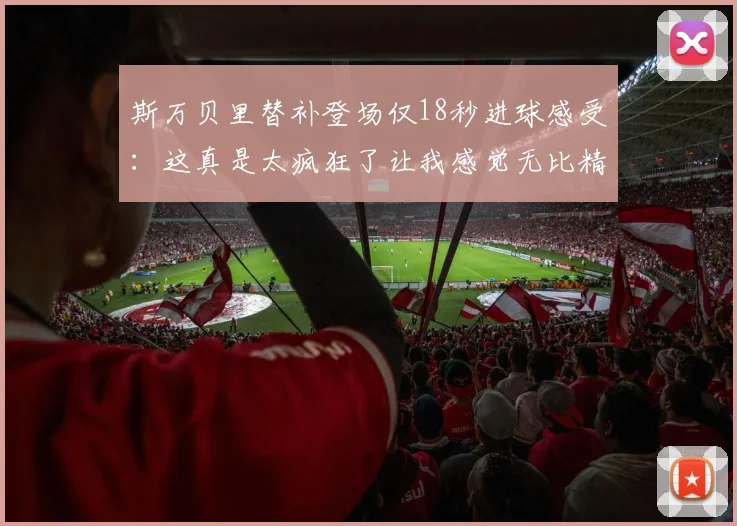斯万贝里替补登场仅18秒进球感受：这真是太疯狂了让我感觉无比精彩