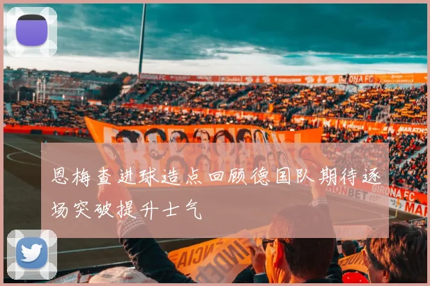 恩梅查进球造点回顾德国队期待逐场突破提升士气