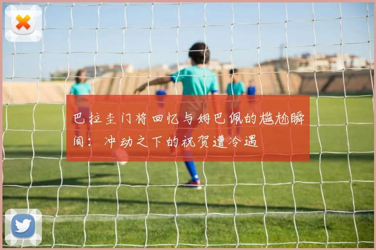 巴拉圭门将回忆与姆巴佩的尴尬瞬间：冲动之下的祝贺遭冷遇