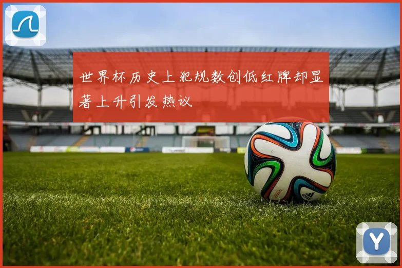 世界杯历史上犯规数创低红牌却显著上升引发热议