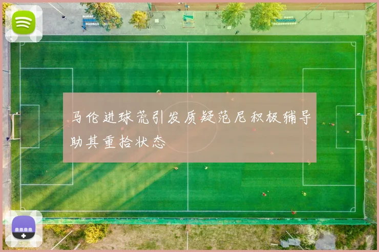 马伦进球荒引发质疑范尼积极辅导助其重拾状态