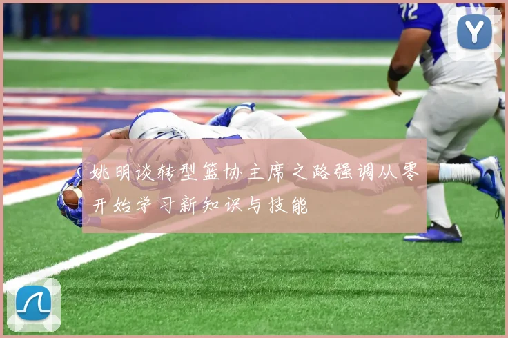姚明谈转型篮协主席之路强调从零开始学习新知识与技能