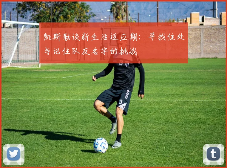 凯斯勒谈新生活适应期：寻找住处与记住队友名字的挑战