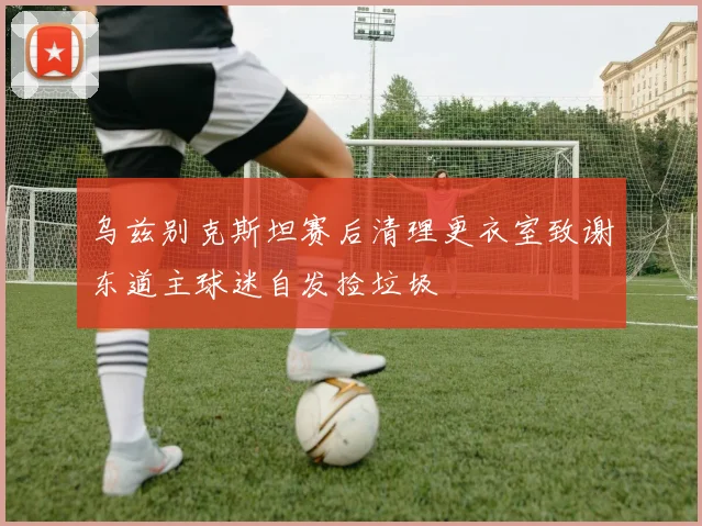 乌兹别克斯坦赛后清理更衣室致谢东道主球迷自发捡垃圾